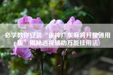 必学教你安装“雀神广东麻将开挂通用版”揭秘透视辅助万能挂用法