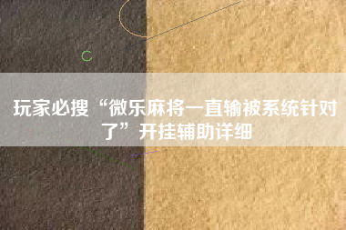玩家必搜“微乐麻将一直输被系统针对了”开挂辅助详细