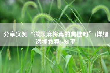 分享实测“微乐麻将真的有挂吗	”(详细透视教程)-知乎