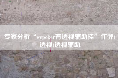 专家分析“wepoker有透视辅助挂	”作弊(透视)透视辅助