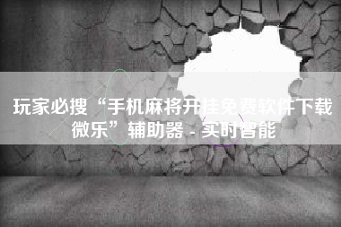 玩家必搜“手机麻将开挂免费软件下载微乐	”辅助器 - 实时智能