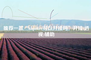 推荐一款“hhpoker可以开挂吗”开挂(透视)辅助