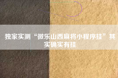 独家实测“微乐山西麻将小程序挂	”其实确实有挂