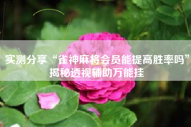 实测分享“雀神麻将会员能提高胜率吗	”揭秘透视辅助万能挂