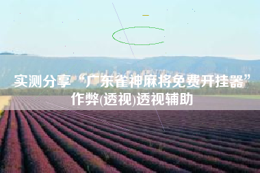 实测分享“广东雀神麻将免费开挂器	”作弊(透视)透视辅助