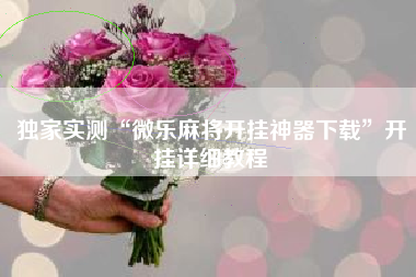 独家实测“微乐麻将开挂神器下载	”开挂详细教程