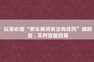 玩家必搜“微乐麻将有没有挂的	”辅助器 - 实时智能回复