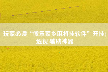 玩家必读“微乐家乡麻将挂软件	”开挂(透视)辅助神器