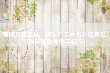 辅助开挂工具“微乐广东麻将开挂教程”科技辅助神器手机版