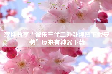 软件分享“微乐三代二外卦神器下载安装	”原来有神器下载