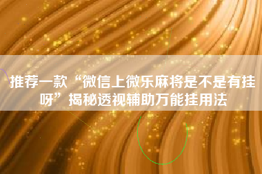 推荐一款“微信上微乐麻将是不是有挂呀”揭秘透视辅助万能挂用法