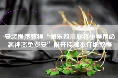 安装程序教程“微乐四川麻将小程序必赢神器免费安	”附开挂脚本详细教程