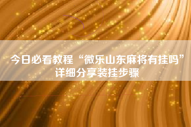 今日必看教程“微乐山东麻将有挂吗”详细分享装挂步骤