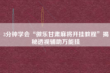 3分钟学会“微乐甘肃麻将开挂教程”揭秘透视辅助万能挂