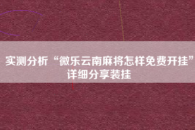 实测分析“微乐云南麻将怎样免费开挂	”详细分享装挂