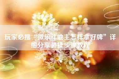 玩家必搜“微乐斗地主怎样拿好牌	”详细分享装挂步骤教程