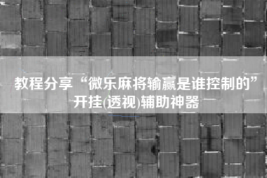 教程分享“微乐麻将输赢是谁控制的”开挂(透视)辅助神器