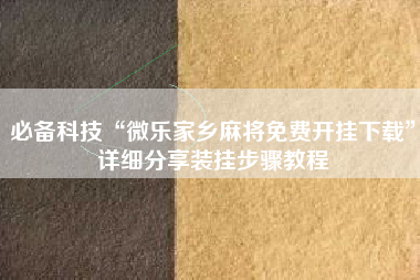必备科技“微乐家乡麻将免费开挂下载	”详细分享装挂步骤教程