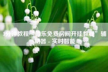 3分钟教程“微乐免费房间开挂教程”辅助器 - 实时智能
