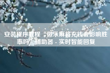 安装程序教程“微乐麻将充钱会影响胜率吗”辅助器 - 实时智能回复