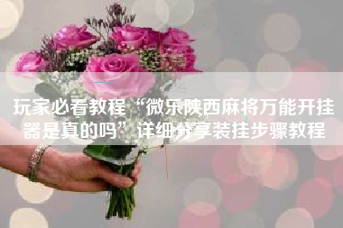 玩家必看教程“微乐陕西麻将万能开挂器是真的吗”详细分享装挂步骤教程