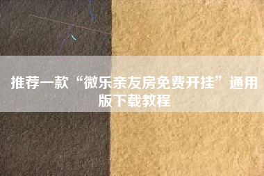 推荐一款“微乐亲友房免费开挂”通用版下载教程