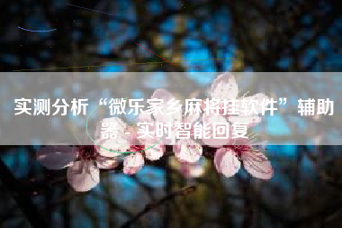 实测分析“微乐家乡麻将挂软件”辅助器 - 实时智能回复