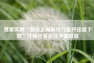 独家实测“微乐上海麻将万能开挂器下载”详细分享装挂步骤教程