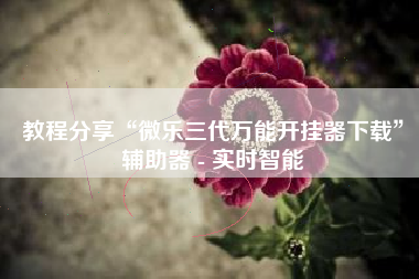 教程分享“微乐三代万能开挂器下载”辅助器 - 实时智能