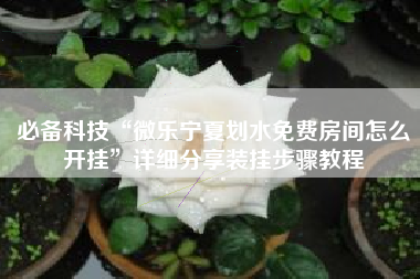 必备科技“微乐宁夏划水免费房间怎么开挂”详细分享装挂步骤教程