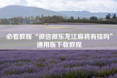 必看教程“微信微乐龙江麻将有挂吗”通用版下载教程