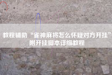 教程辅助“雀神麻将怎么怀疑对方开挂	”附开挂脚本详细教程