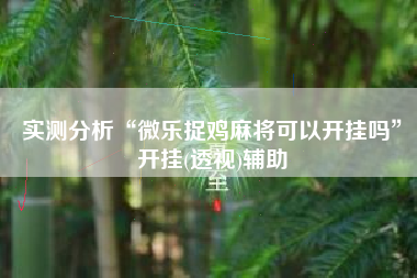 实测分析“微乐捉鸡麻将可以开挂吗”开挂(透视)辅助
