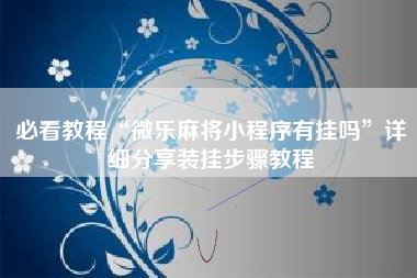 必看教程“微乐麻将小程序有挂吗”详细分享装挂步骤教程