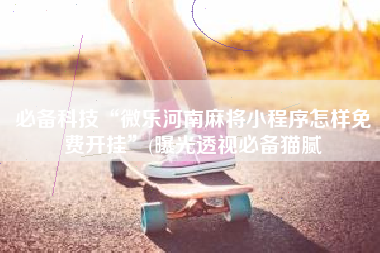 必备科技“微乐河南麻将小程序怎样免费开挂”(曝光透视必备猫腻