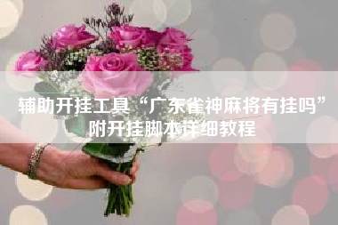 辅助开挂工具“广东雀神麻将有挂吗	”附开挂脚本详细教程