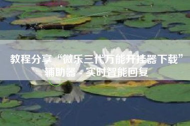 教程分享“微乐三代万能开挂器下载”辅助器 - 实时智能回复