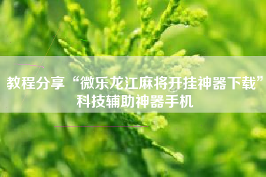 教程分享“微乐龙江麻将开挂神器下载”科技辅助神器手机