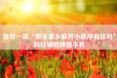 推荐一款“微乐家乡麻将小程序有挂吗”科技辅助神器手机