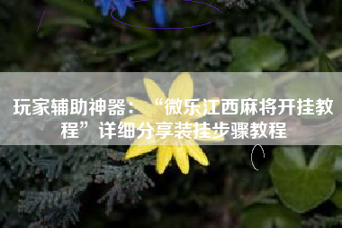 玩家辅助神器：“微乐江西麻将开挂教程”详细分享装挂步骤教程