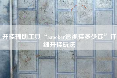 开挂辅助工具“aapoker透视挂多少钱”详细开挂玩法