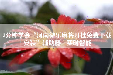 3分钟学会“河南微乐麻将开挂免费下载安装	”辅助器 - 实时智能