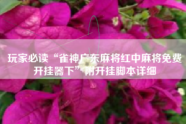 玩家必读“雀神广东麻将红中麻将免费开挂器下”附开挂脚本详细