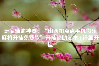 玩家辅助神器：“山西扣点点手机微乐麻将开挂免费软”开挂辅助脚本+详细开挂