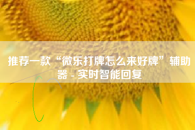 推荐一款“微乐打牌怎么来好牌”辅助器 - 实时智能回复