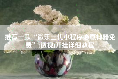 推荐一款“微乐三代小程序必赢神器免费”(透视)开挂详细教程