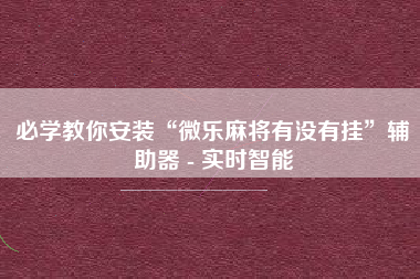 必学教你安装“微乐麻将有没有挂”辅助器 - 实时智能
