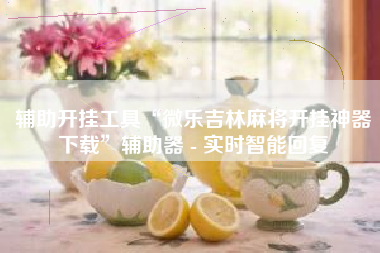 辅助开挂工具“微乐吉林麻将开挂神器下载”辅助器 - 实时智能回复