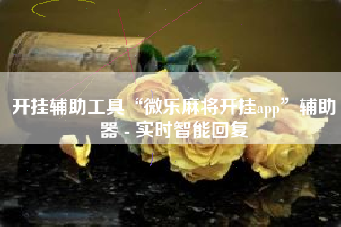 开挂辅助工具“微乐麻将开挂app	”辅助器 - 实时智能回复