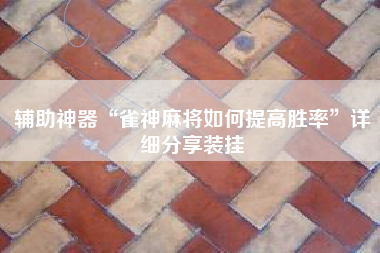 辅助神器“雀神麻将如何提高胜率”详细分享装挂